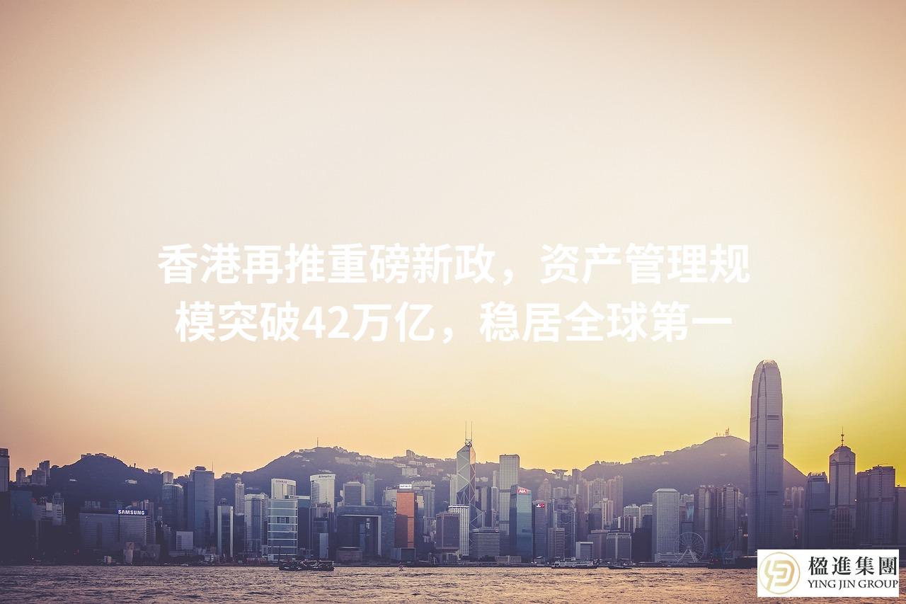 香港再推重磅新政，资产管理规模突破42万亿，稳居全球第一