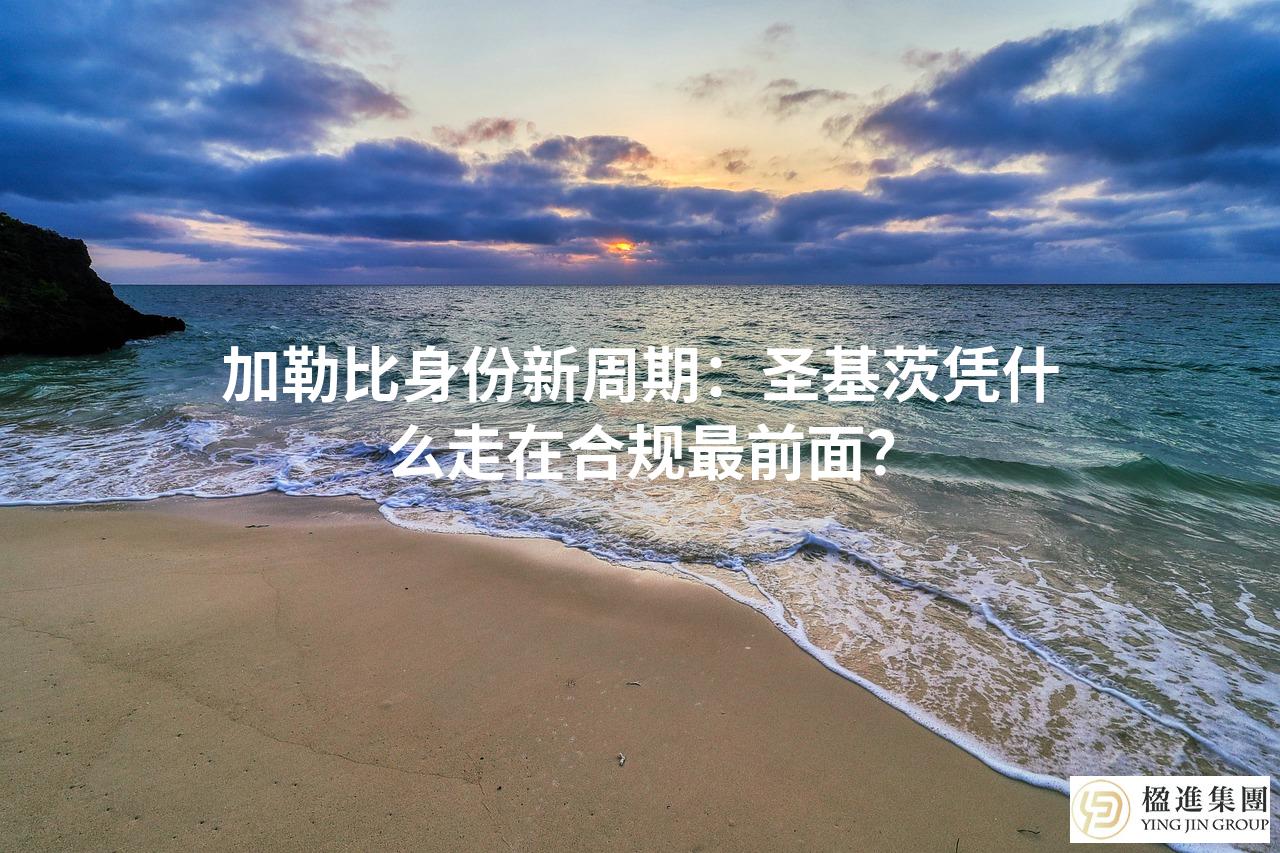 加勒比身份新周期：圣基茨凭什么走在合规最前面？