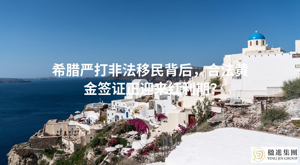 希腊严打非法移民背后,合法黄金签证正迎来红利期?