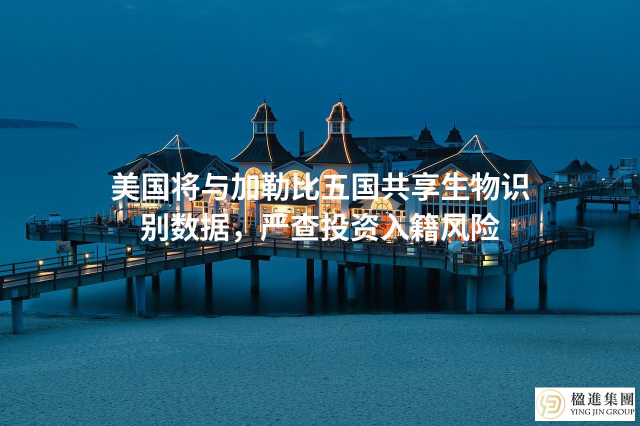 美国将与加勒比五国共享生物识别数据,严查投资入籍风险