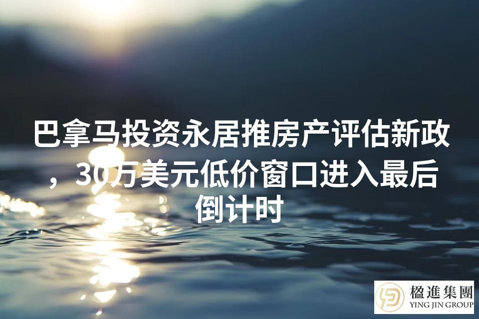 巴拿马投资永居推房产评估新政,30万美元低价窗口进入最后倒计时