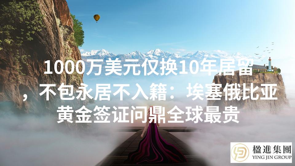 1000万美元仅换10年居留,不包永居不入籍:埃塞俄比亚黄金签证问鼎全