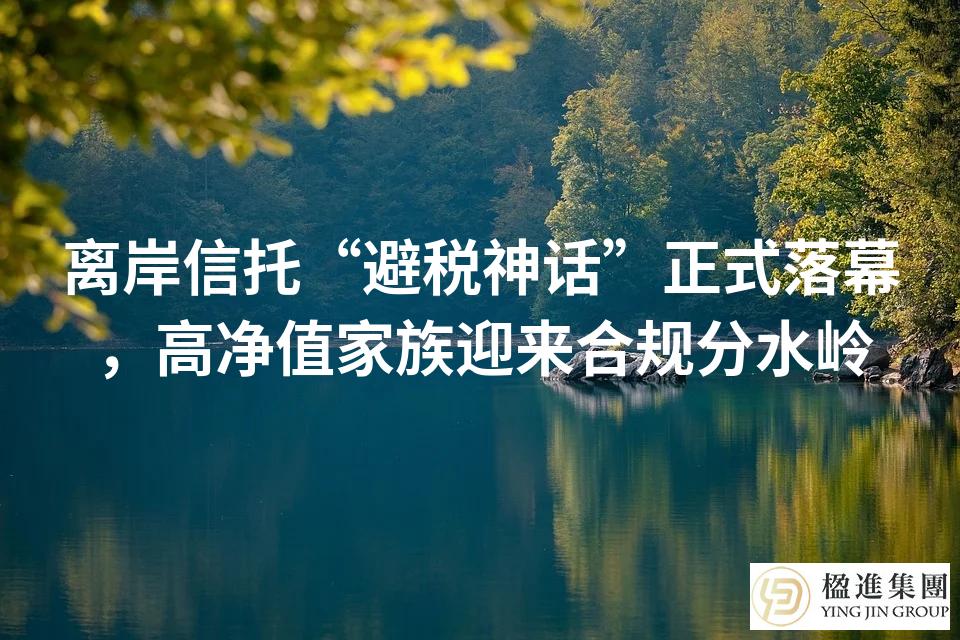 离岸信托“避税神话”正式落幕，高净值家族迎来合规分水岭