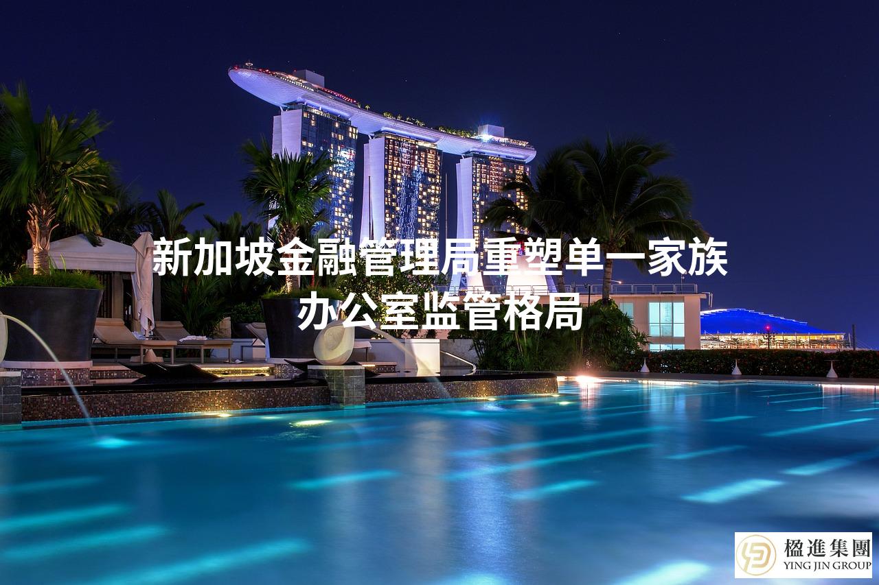 新加坡金融管理局重塑单一家族办公室监管格局
