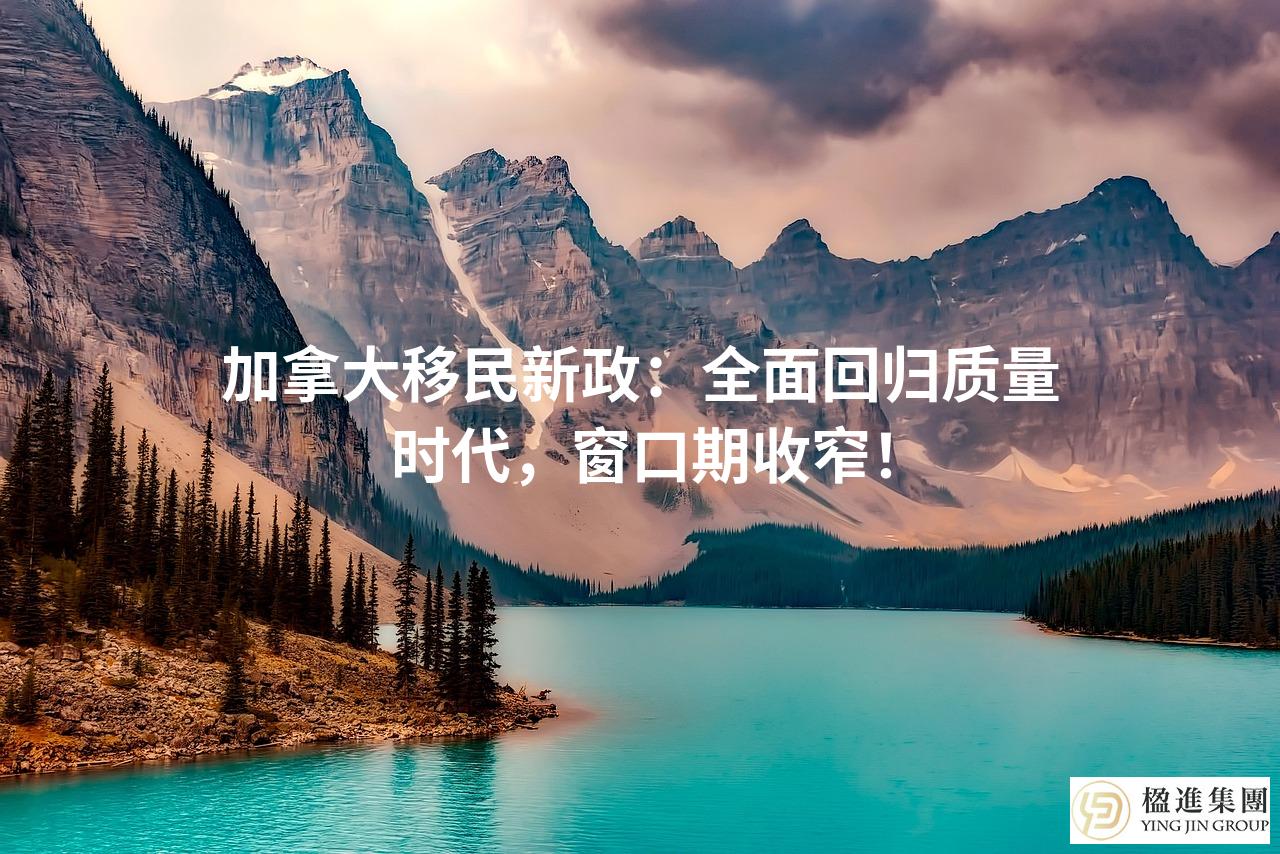 加拿大移民新政:全面回归质量时代,窗口期收窄!