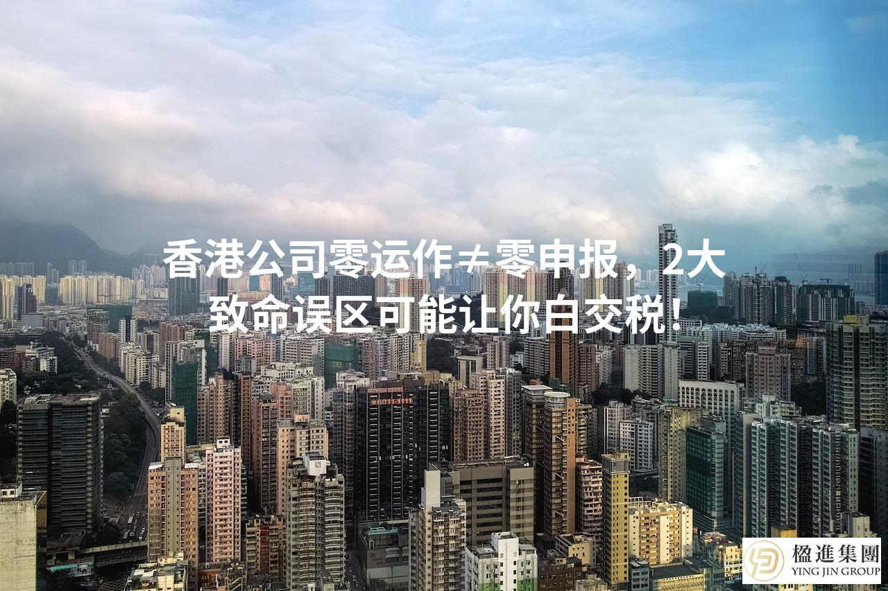 香港公司零运作≠零申报，2大致命误区可能让你白交税！