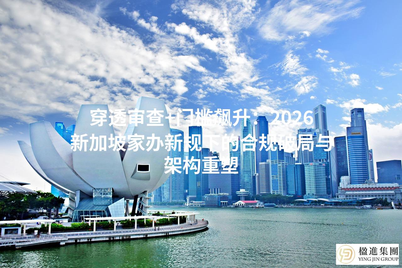 穿透审查+门槛飙升：2026新加坡家办新规下的合规破局与架构重塑