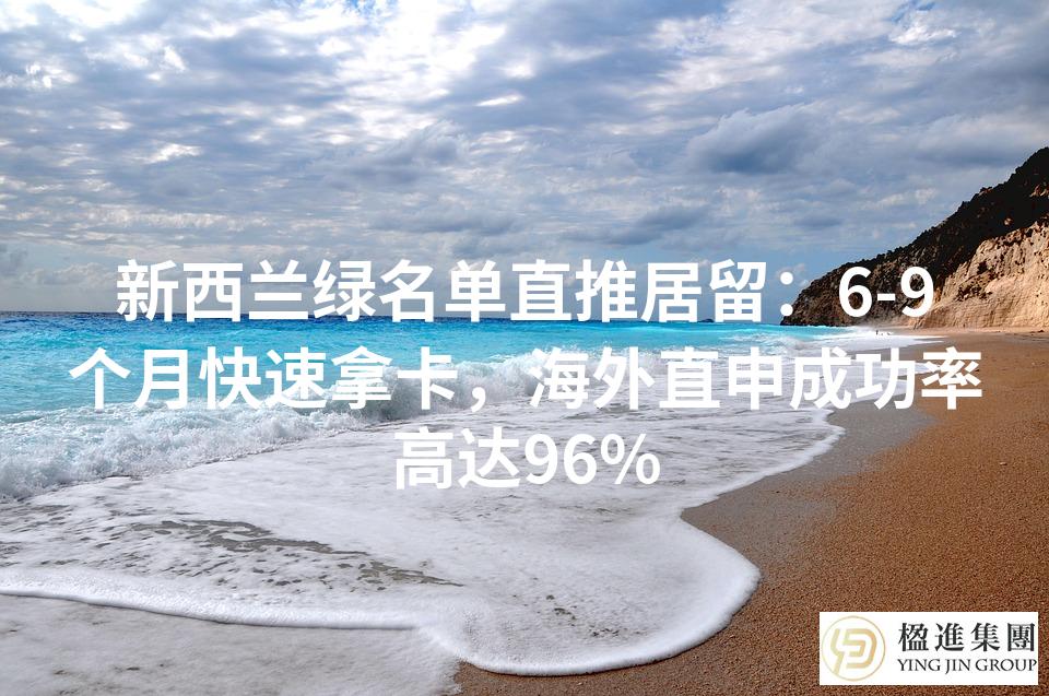 新西兰绿名单直推居留:6-9个月快速拿卡,海外直申成功率高达96%