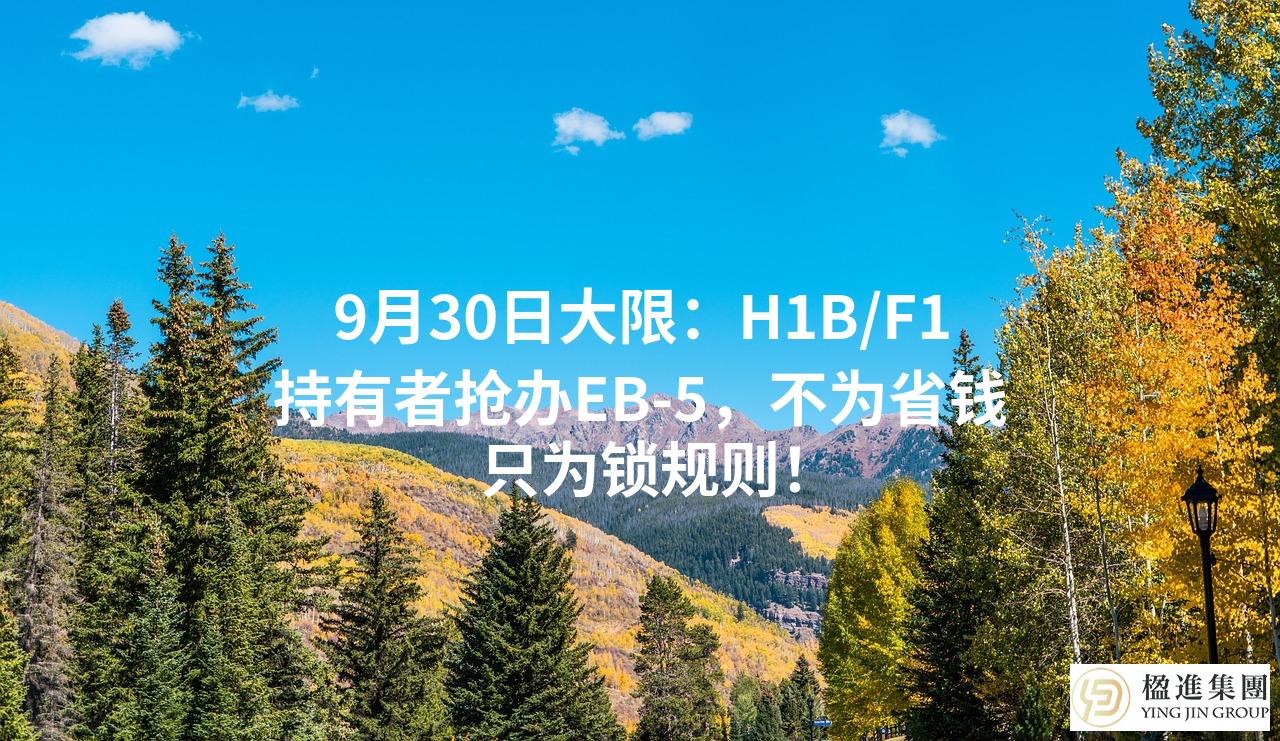 9月30日大限:H1B/F1持有者抢办EB-5,不为省钱只为锁规则!