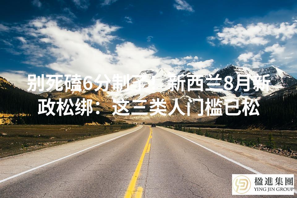 别死磕6分制了！新西兰8月新政松绑：这三类人门槛已松