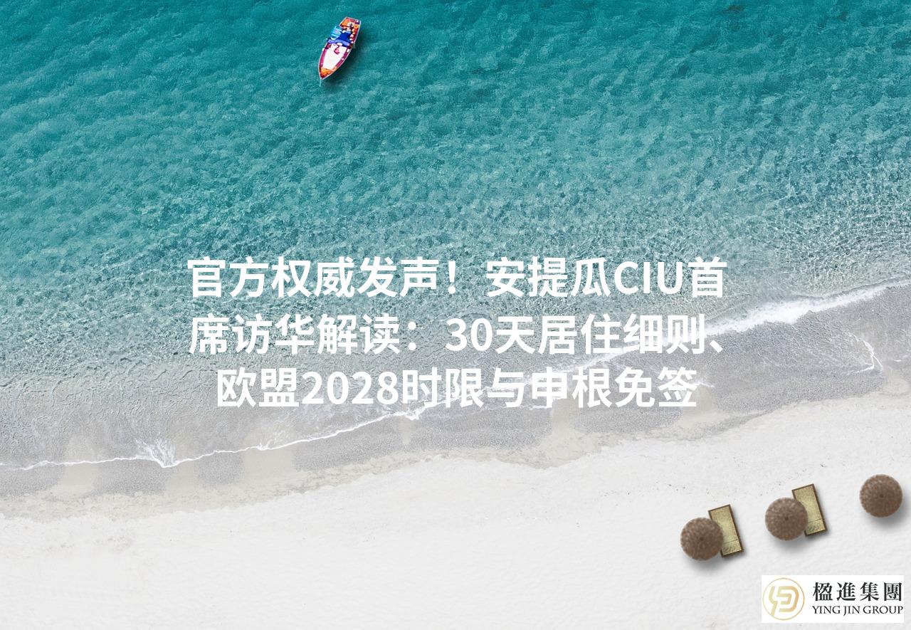 官方权威发声！安提瓜CIU首席访华解读：30天居住细则、欧盟2028时限与