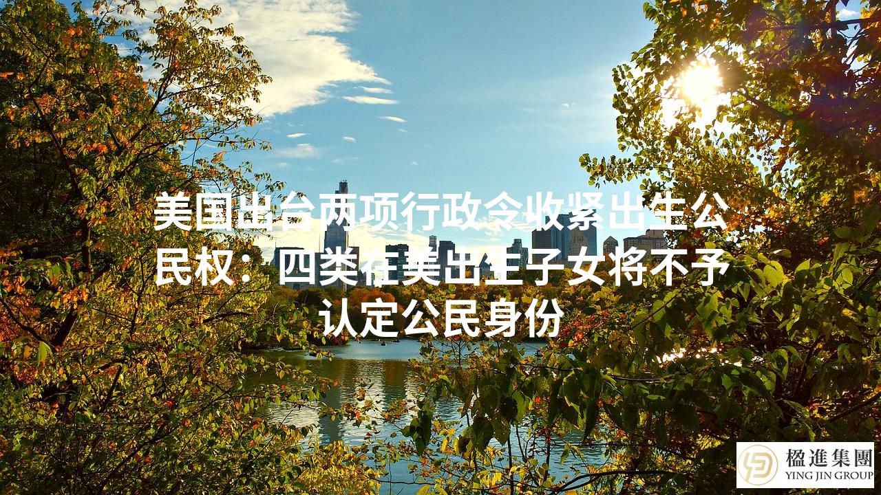 美国出台两项行政令收紧出生公民权：四类在美出生子女将不予认定公