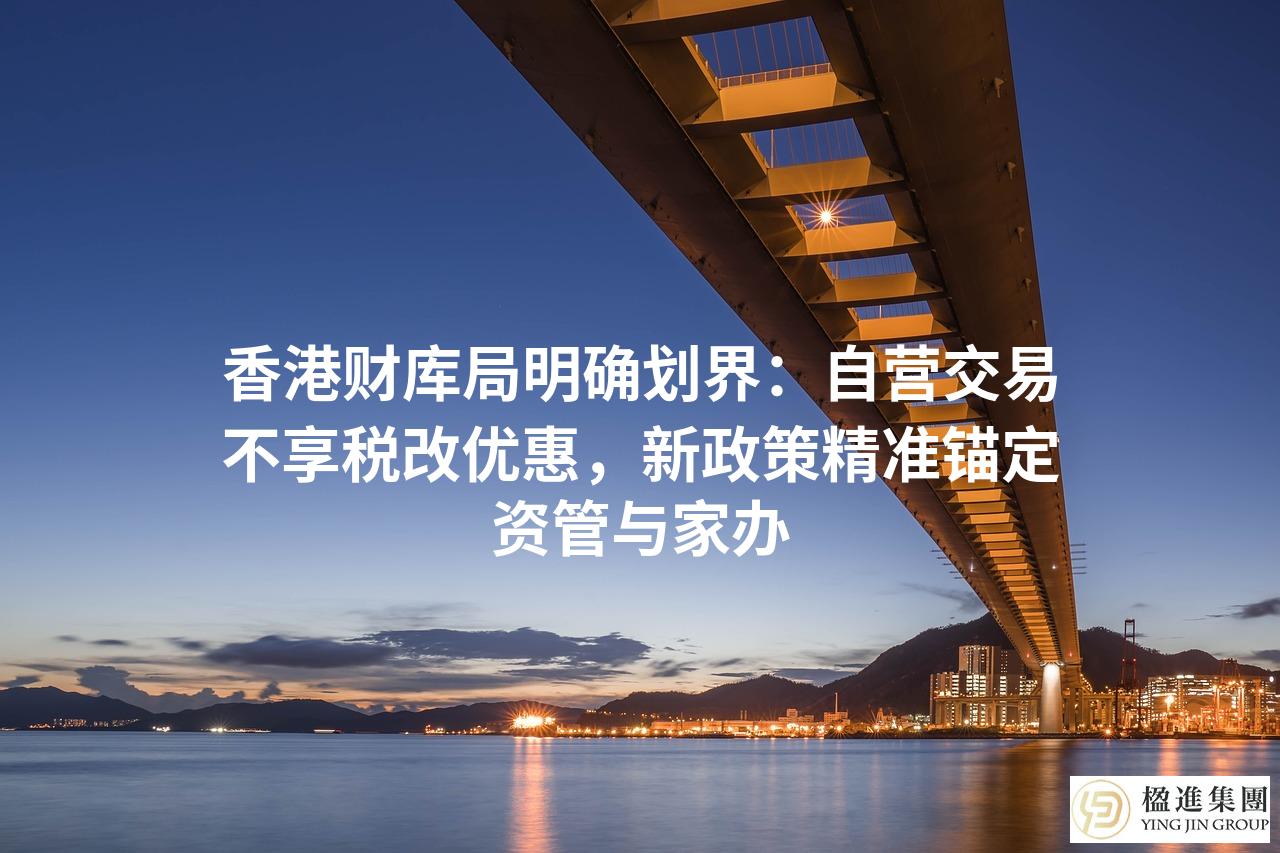香港财库局明确划界:自营交易不享税改优惠,新政策精准锚定资管与