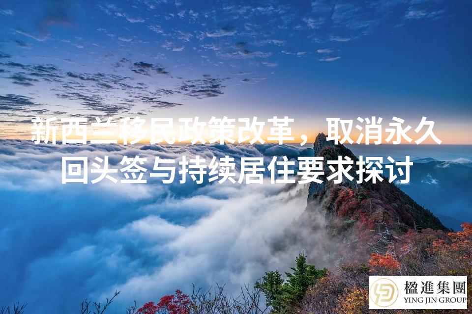 新西兰移民政策改革，取消永久回头签与持续居住要求探讨