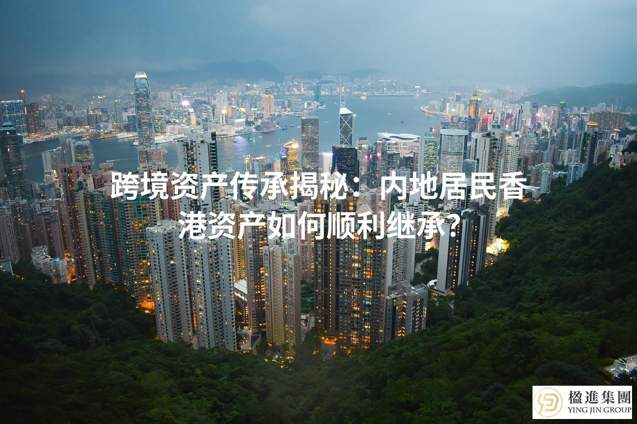 跨境资产传承揭秘:内地居民香港资产如何顺利继承?
