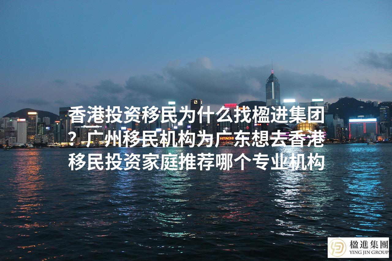 香港投资移民为什么找楹进集团？广州移民机构为广东想去香港移民投