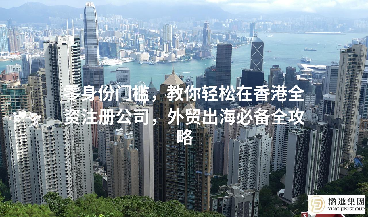 零身份门槛，教你轻松在香港全资注册公司，外贸出海必备全攻略