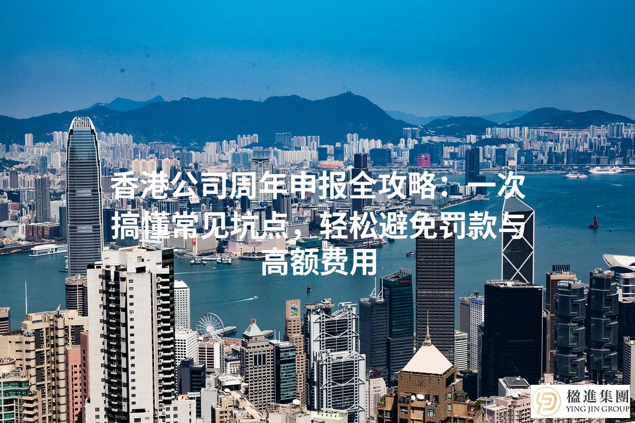 香港公司周年申报全攻略：一次搞懂常见坑点，轻松避免罚款与高额费