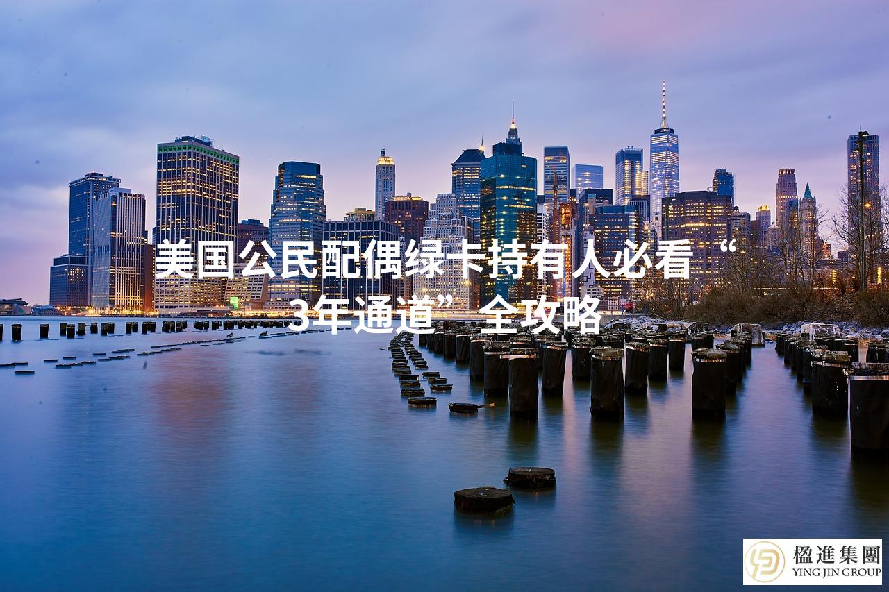 美国公民配偶绿卡持有人必看“3年通道”全攻略