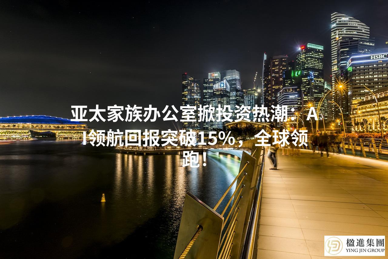亚太家族办公室掀投资热潮:AI领航回报突破15%,全球领跑!