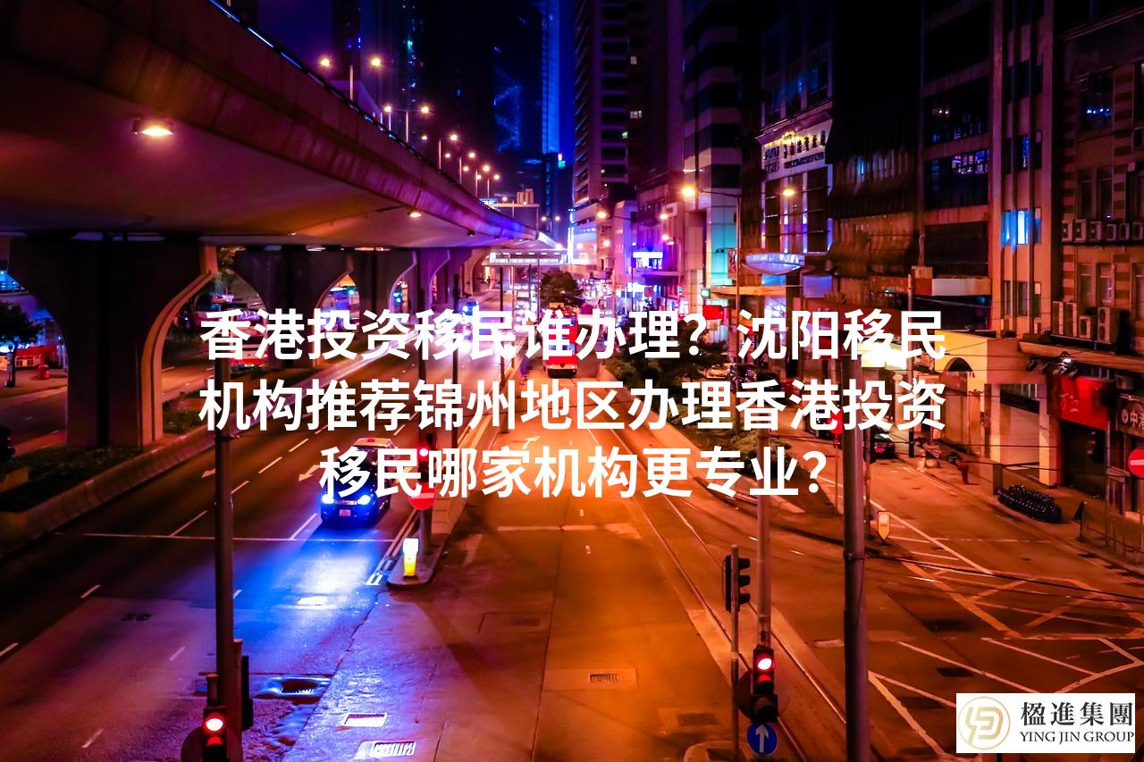 香港投资移民谁办理?沈阳移民机构推荐锦州地区办理香港投资移民哪