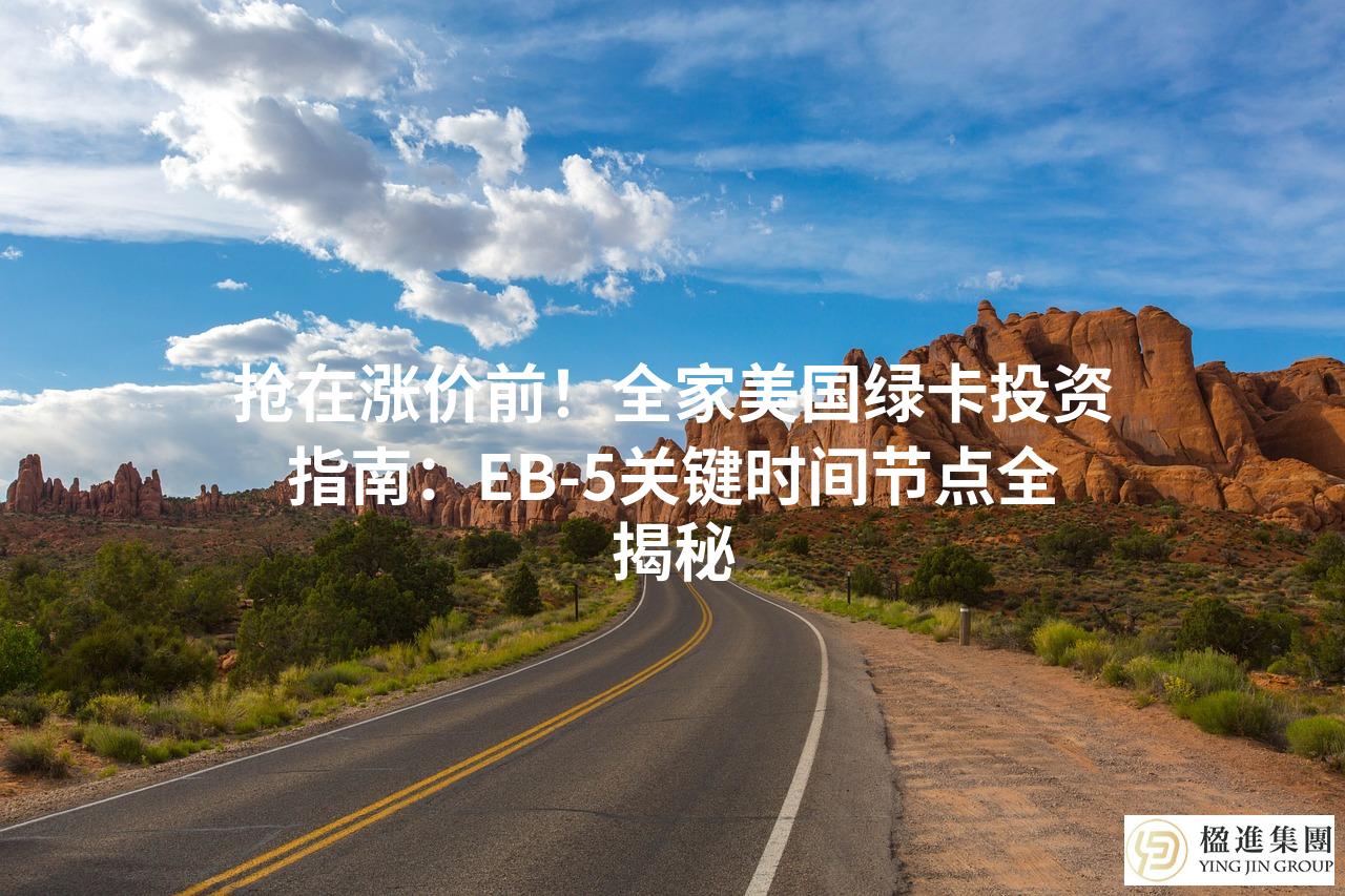 抢在涨价前!全家美国绿卡投资指南:EB‑5关键时间节点全揭秘