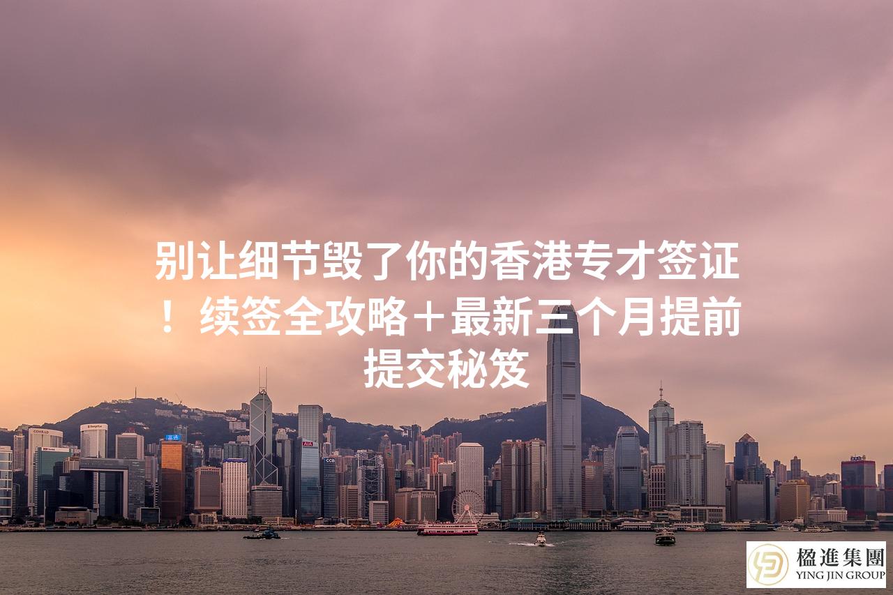 别让细节毁了你的香港专才签证!续签全攻略+最新三个月提前提交秘