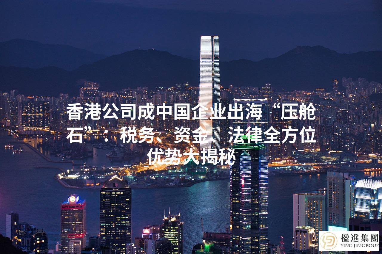 香港公司成中国企业出海“压舱石”:税务、资金、法律全方位优势大