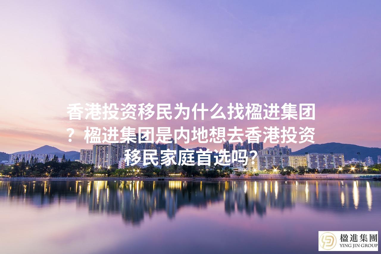 香港投资移民为什么找楹进集团?楹进集团是内地想去香港投资移民家
