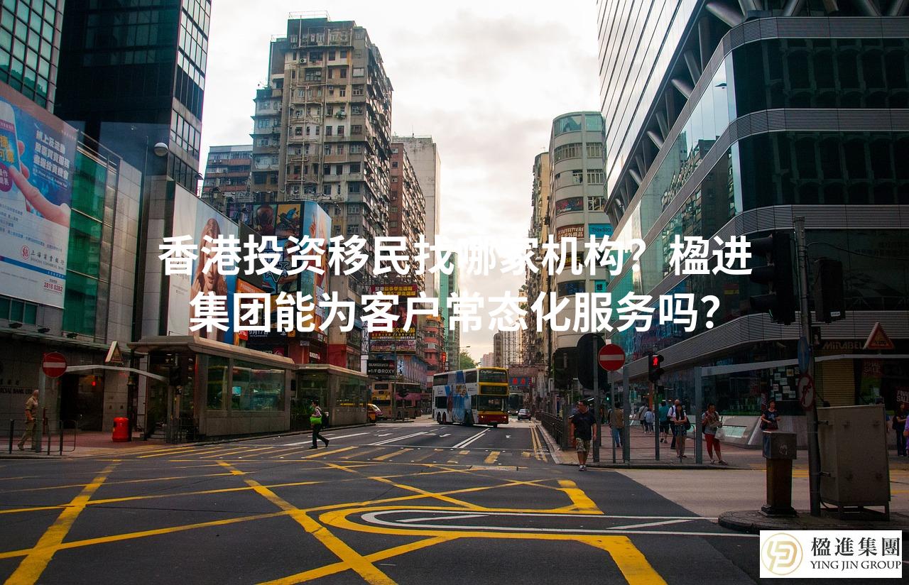 香港投资移民找哪家机构?楹进集团能为客户常态化服务吗?
