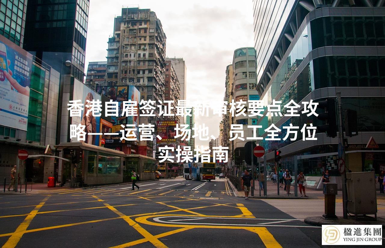 香港自雇签证最新审核要点全攻略——运营、场地、员工全方位实操指