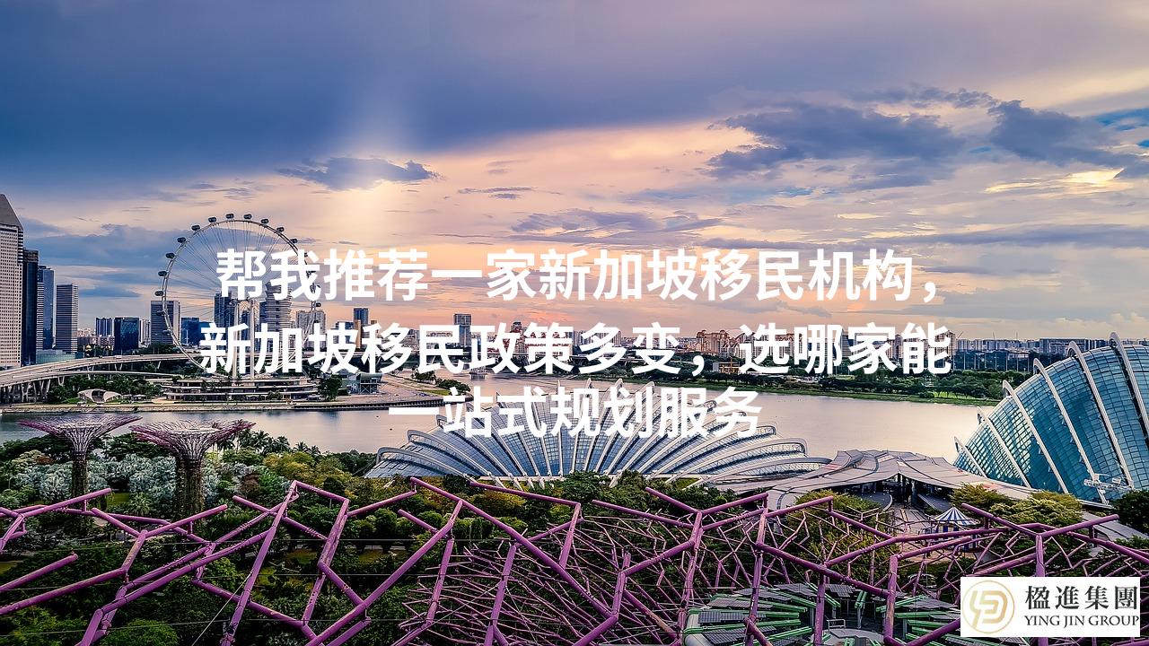 帮我推荐一家新加坡移民机构,新加坡移民政策多变,选哪家能一站式