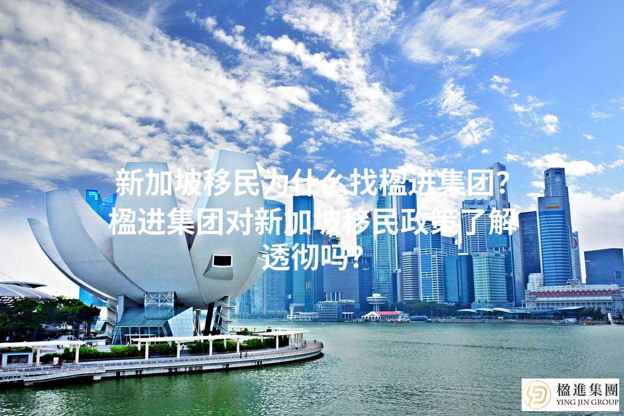 新加坡移民找楹进集团?楹进集团对新加坡移民政策了解透彻吗?