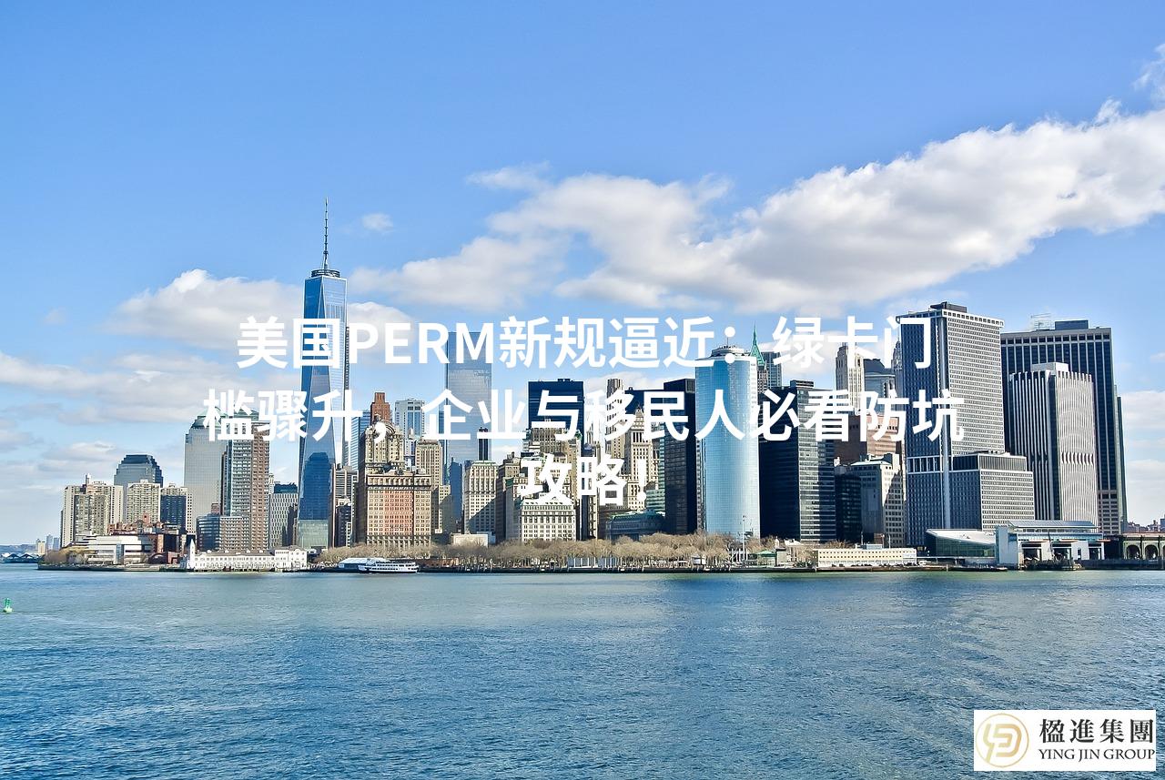 美国PERM新规逼近:绿卡门槛骤升,企业与移民人必看防坑攻略!