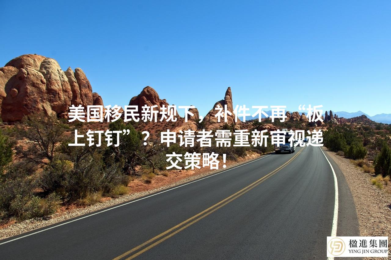 美国移民新规下,补件不再“板上钉钉”?申请者需重新审视递交策略