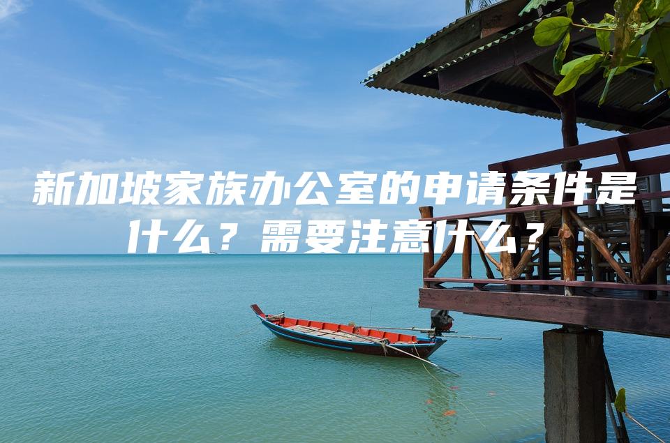 新加坡家族办公室的申请条件是什么？需要注意什么？