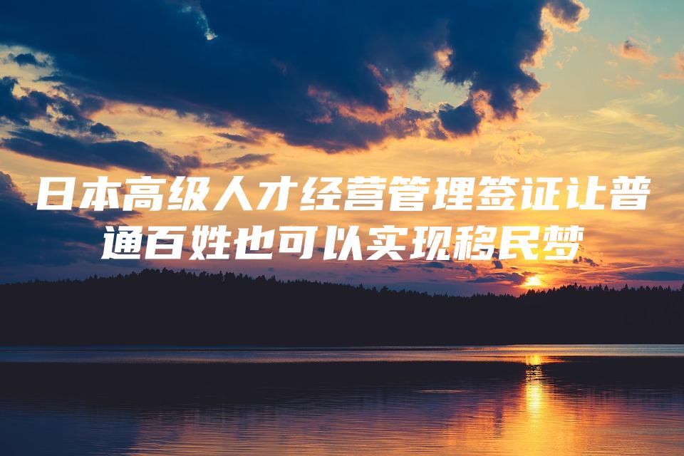 日本高级人才经营管理签证让普通百姓也可以实现移民梦