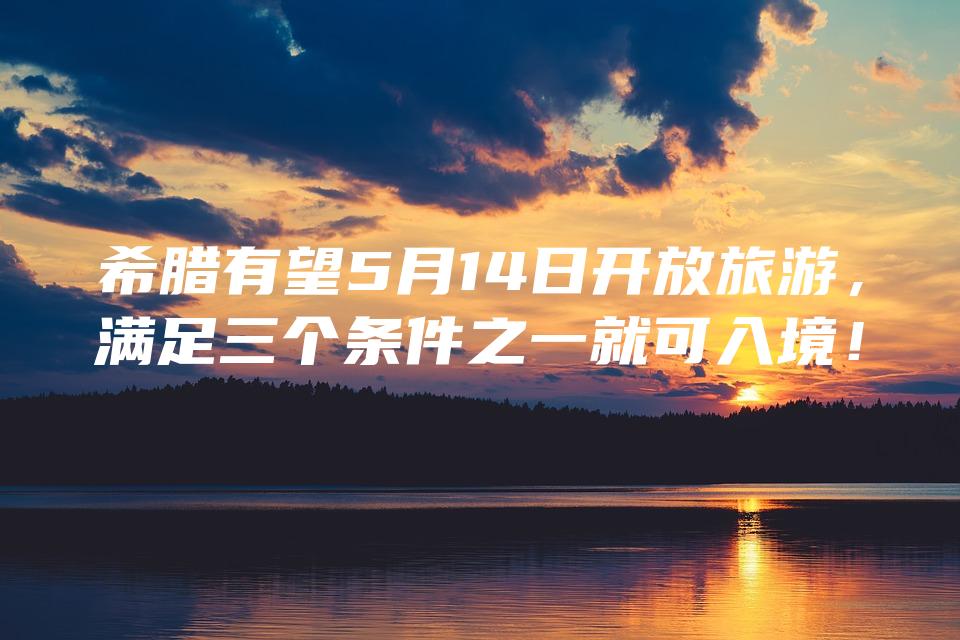 希腊有望5月14日开放旅游，满足三个条件之一就可入境！