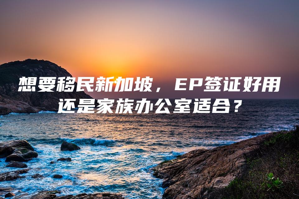 想要移民新加坡，EP签证好用还是家族办公室适合？