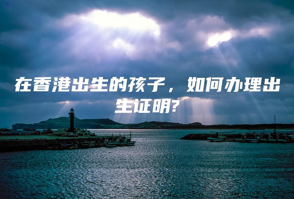 在香港出生的孩子，如何办理出生证明?