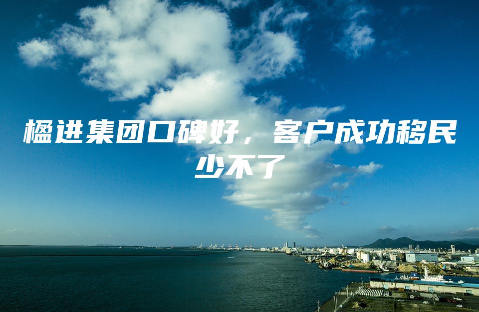 楹进集团口碑好，客户成功移民少不了