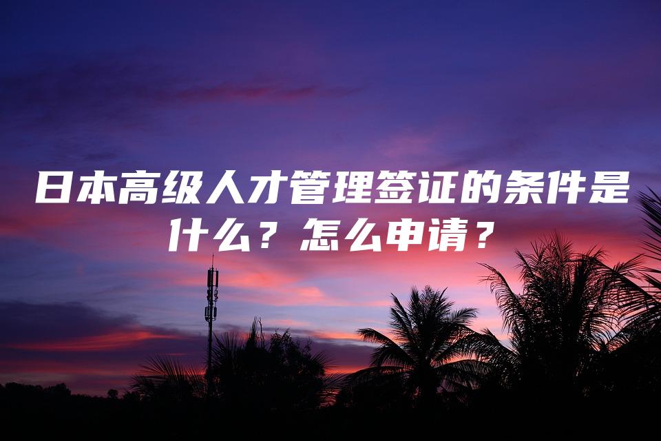 日本高级人才管理签证的条件是什么？怎么申请？