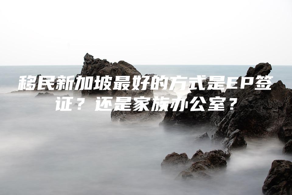 移民新加坡最好的方式是EP签证？还是家族办公室？