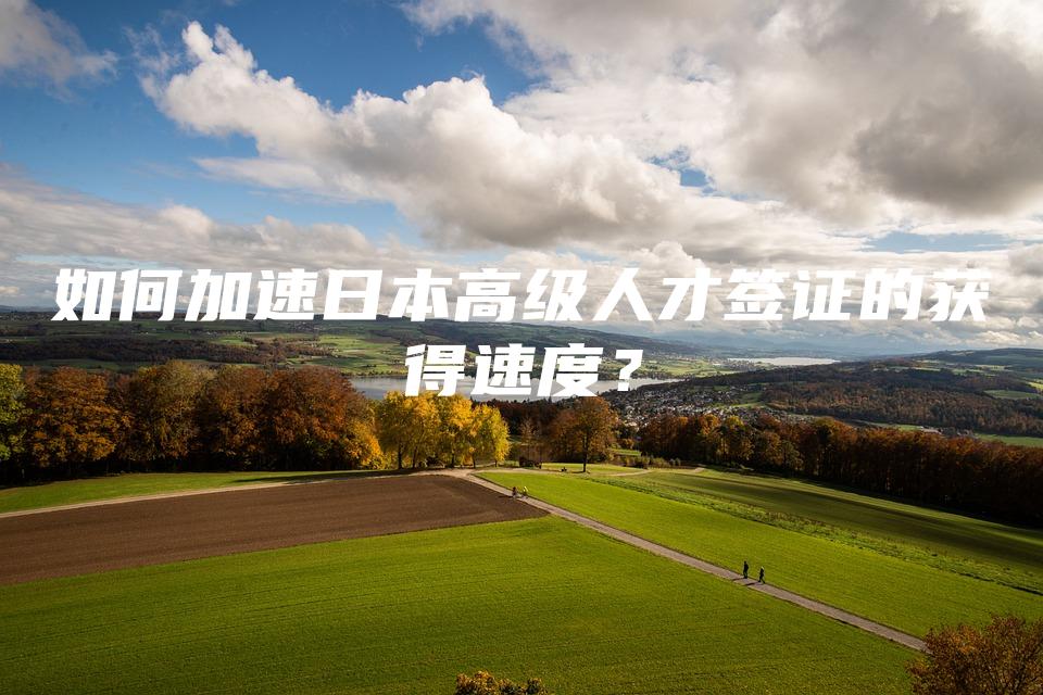 如何加速日本高级人才签证的获得速度？