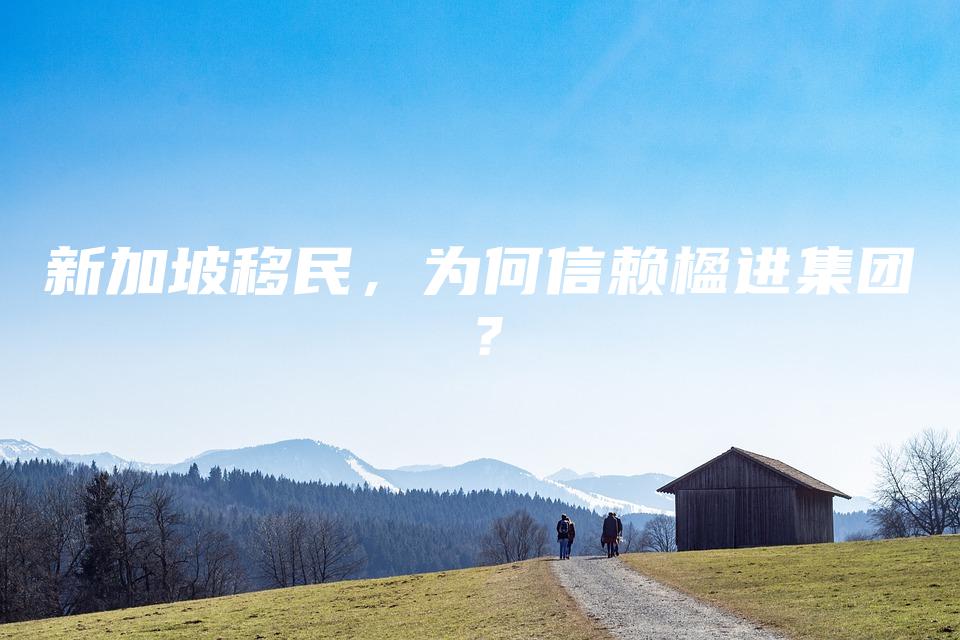 新加坡移民，为何信赖楹进集团？
