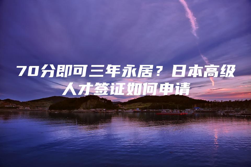 70分即可三年永居？日本高级人才签证如何申请