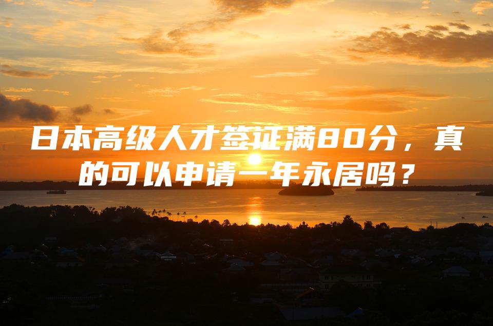 日本高级人才签证满80分，真的可以申请一年永居吗？