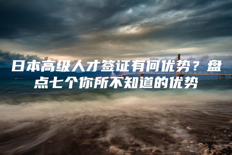 日本高级人才签证有何优势？盘点七个你所不知道的优势