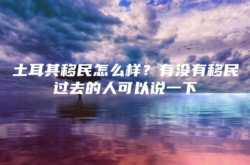 土耳其移民怎么样？有没有移民过去的人可以说一下