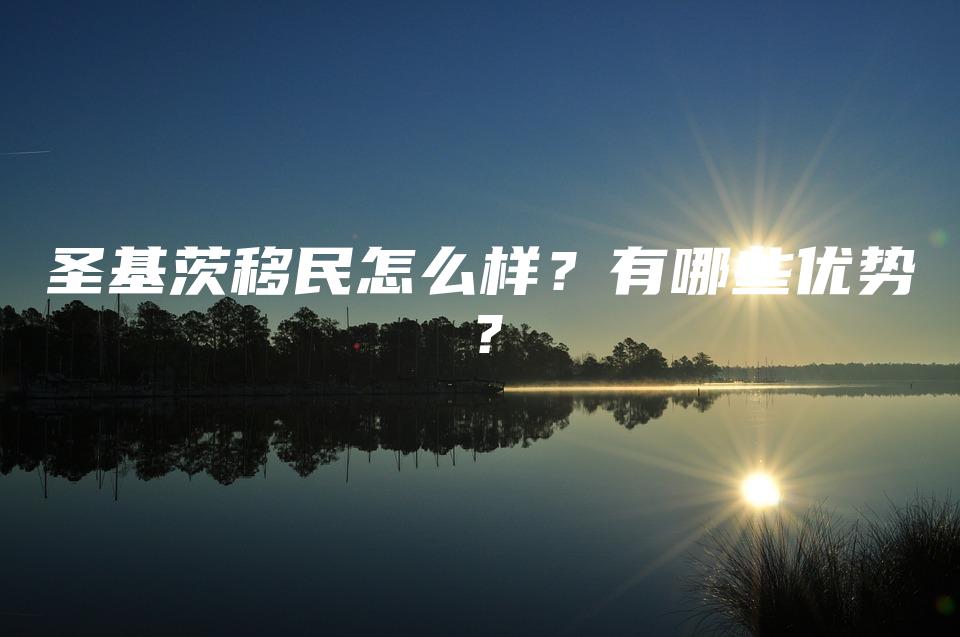 圣基茨移民怎么样？有哪些优势？